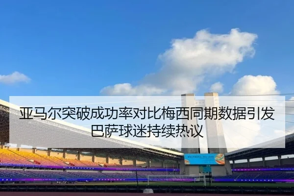 亚马尔突破成功率对比梅西同期数据引发巴萨球迷持续热议
