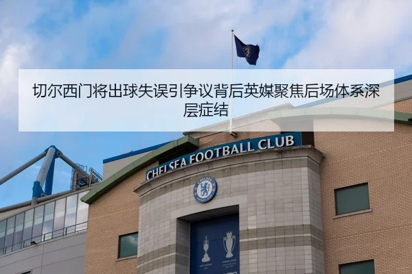 切尔西门将出球失误引争议背后英媒聚焦后场体系深层症结