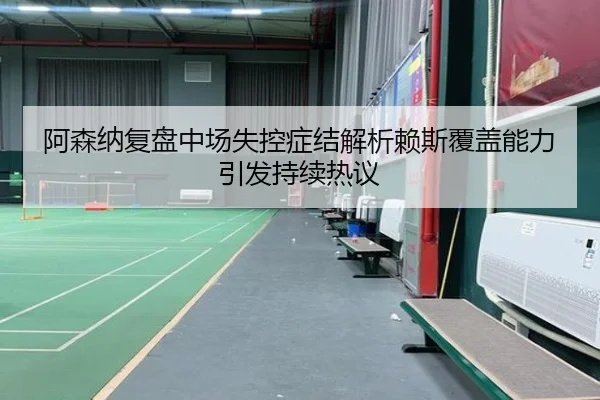 阿森纳复盘中场失控症结解析赖斯覆盖能力引发持续热议