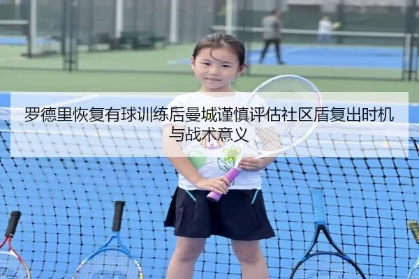 罗德里恢复有球训练后曼城谨慎评估社区盾复出时机与战术意义